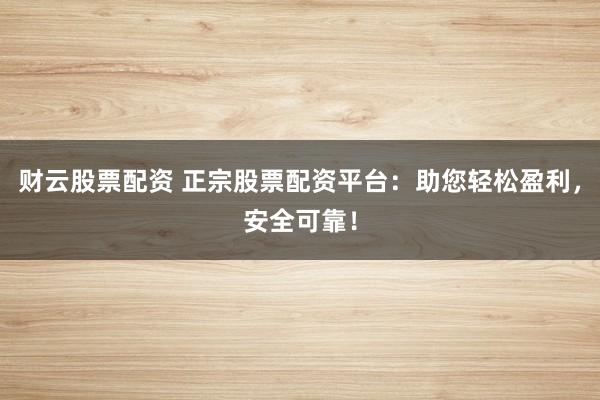 财云股票配资 正宗股票配资平台：助您轻松盈利，安全可靠！