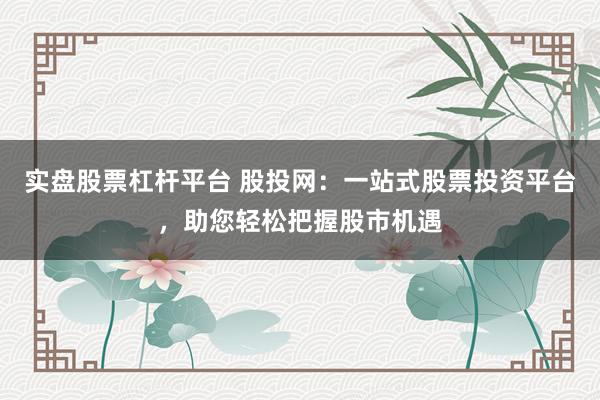 实盘股票杠杆平台 股投网：一站式股票投资平台，助您轻松把握股市机遇