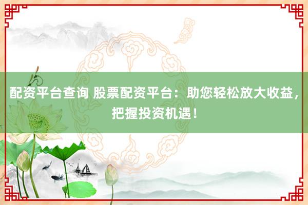 配资平台查询 股票配资平台：助您轻松放大收益，把握投资机遇！
