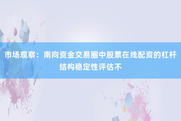 市场观察：南向资金交易圈中股票在线配资的杠杆结构稳定性评估不