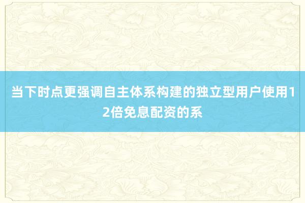 当下时点更强调自主体系构建的独立型用户使用12倍免息配资的系
