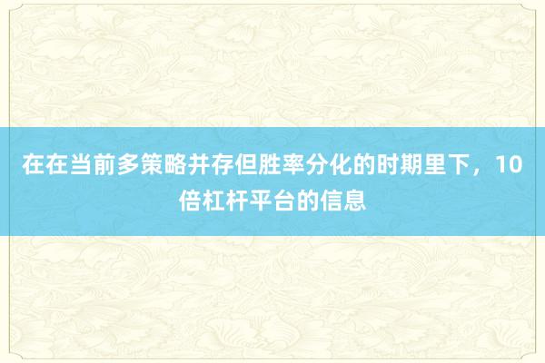 在在当前多策略并存但胜率分化的时期里下，10倍杠杆平台的信息