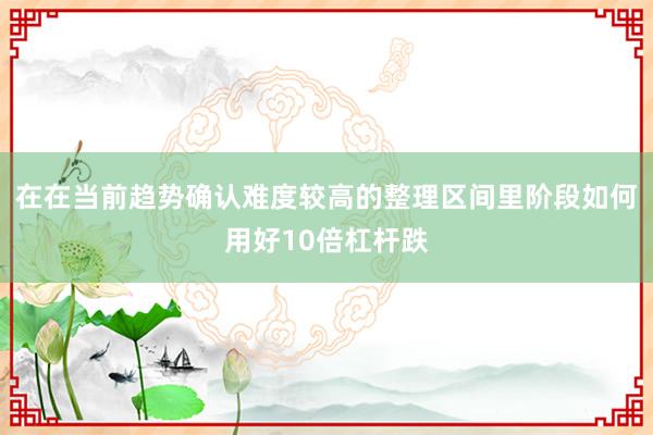 在在当前趋势确认难度较高的整理区间里阶段如何用好10倍杠杆跌