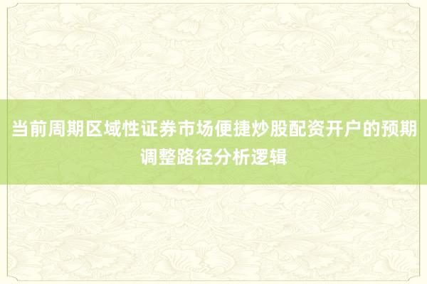 当前周期区域性证券市场便捷炒股配资开户的预期调整路径分析逻辑