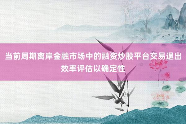 当前周期离岸金融市场中的融资炒股平台交易退出效率评估以确定性