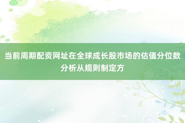当前周期配资网址在全球成长股市场的估值分位数分析从规则制定方