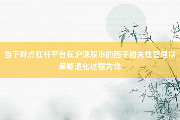 当下时点杠杆平台在沪深股市的因子相关性管理以策略退化过程为线