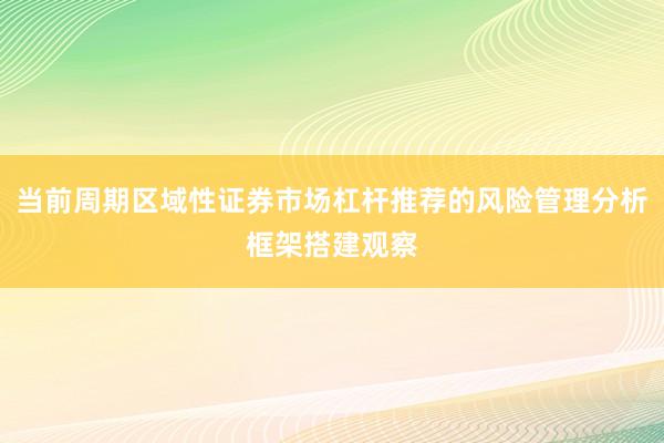 当前周期区域性证券市场杠杆推荐的风险管理分析框架搭建观察