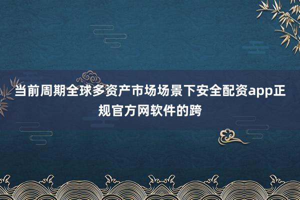当前周期全球多资产市场场景下安全配资app正规官方网软件的跨