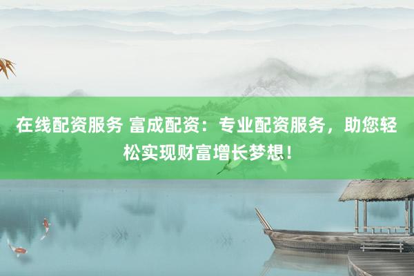 在线配资服务 富成配资:专业配资服务,助您轻松实现财富增长梦想!