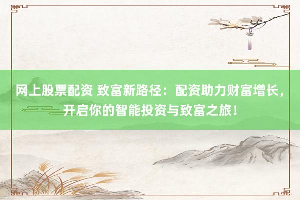 网上股票配资 致富新路径:配资助力财富增长,开启你的智能投资与致富之旅!
