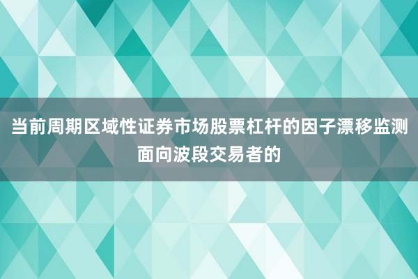 当前周期区域性证券市场股票杠杆的因子漂移监测面向波段交易者的