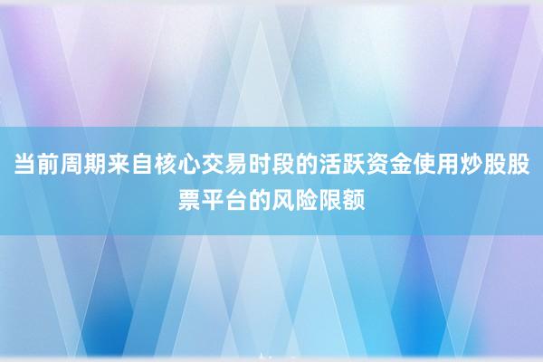 当前周期来自核心交易时段的活跃资金使用炒股股票平台的风险限额