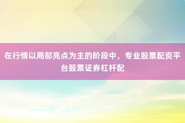 在行情以局部亮点为主的阶段中，专业股票配资平台股票证券杠杆配