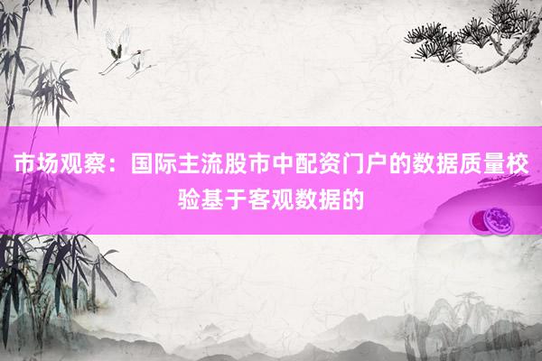市场观察：国际主流股市中配资门户的数据质量校验基于客观数据的