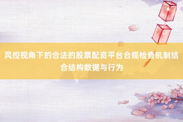 风控视角下的合法的股票配资平台合规检查机制结合结构数据与行为