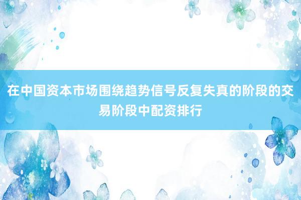 在中国资本市场围绕趋势信号反复失真的阶段的交易阶段中配资排行