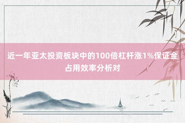 近一年亚太投资板块中的100倍杠杆涨1%保证金占用效率分析对