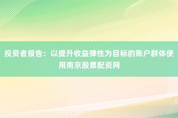投资者报告：以提升收益弹性为目标的账户群体使用南京股票配资网