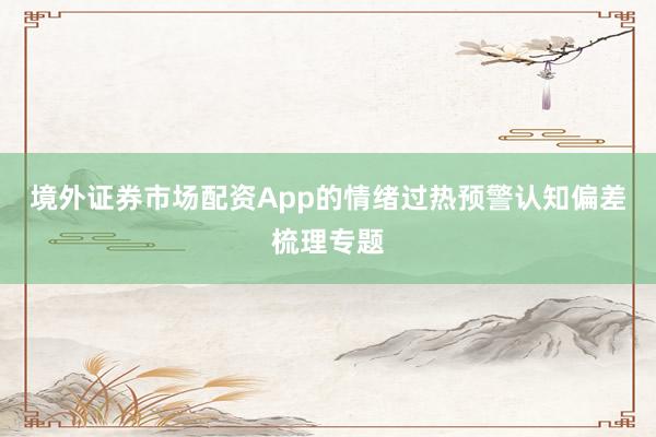 境外证券市场配资App的情绪过热预警认知偏差梳理专题