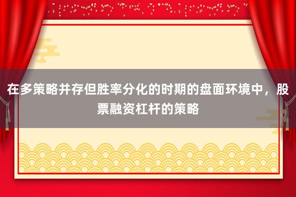在多策略并存但胜率分化的时期的盘面环境中，股票融资杠杆的策略