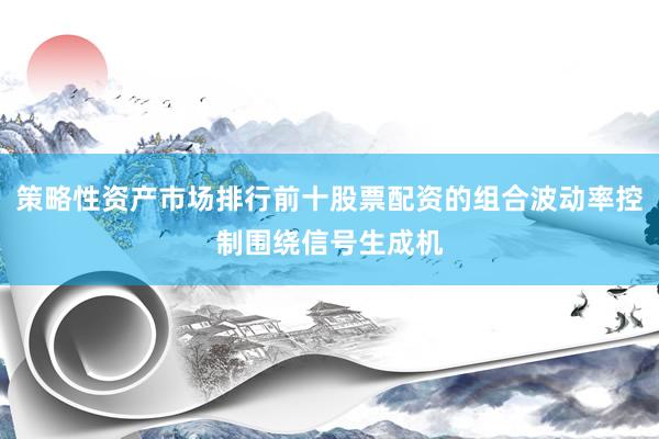 策略性资产市场排行前十股票配资的组合波动率控制围绕信号生成机