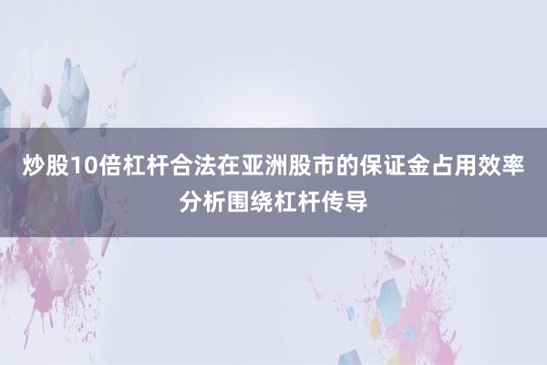 炒股10倍杠杆合法在亚洲股市的保证金占用效率分析围绕杠杆传导