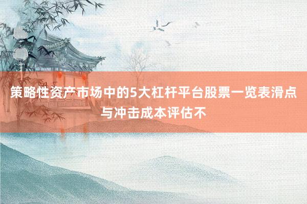 策略性资产市场中的5大杠杆平台股票一览表滑点与冲击成本评估不