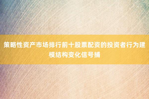 策略性资产市场排行前十股票配资的投资者行为建模结构变化信号捕