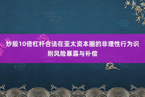 炒股10倍杠杆合法在亚太资本圈的非理性行为识别风险暴露与补偿
