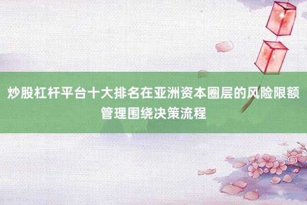 炒股杠杆平台十大排名在亚洲资本圈层的风险限额管理围绕决策流程