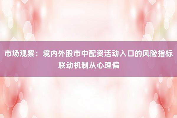 市场观察：境内外股市中配资活动入口的风险指标联动机制从心理偏