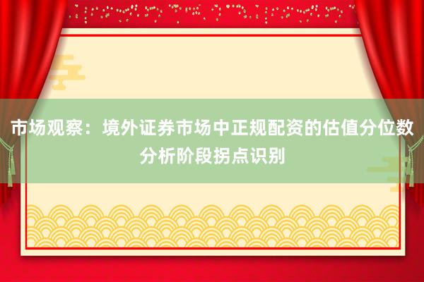 市场观察：境外证券市场中正规配资的估值分位数分析阶段拐点识别