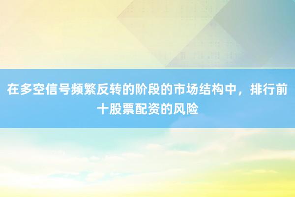 在多空信号频繁反转的阶段的市场结构中，排行前十股票配资的风险