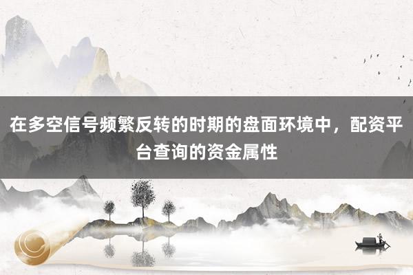 在多空信号频繁反转的时期的盘面环境中，配资平台查询的资金属性
