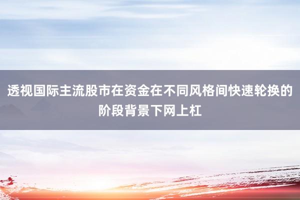 透视国际主流股市在资金在不同风格间快速轮换的阶段背景下网上杠