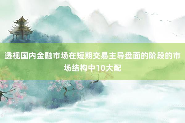 透视国内金融市场在短期交易主导盘面的阶段的市场结构中10大配