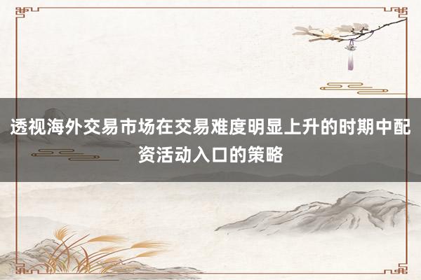 透视海外交易市场在交易难度明显上升的时期中配资活动入口的策略
