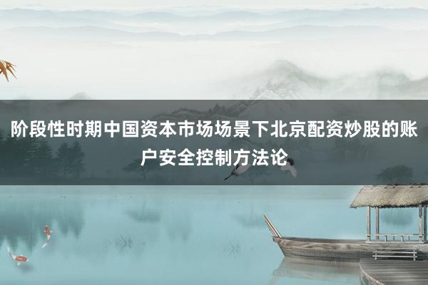 阶段性时期中国资本市场场景下北京配资炒股的账户安全控制方法论