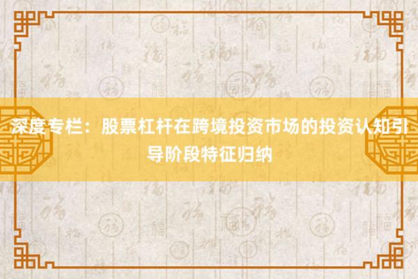 深度专栏：股票杠杆在跨境投资市场的投资认知引导阶段特征归纳