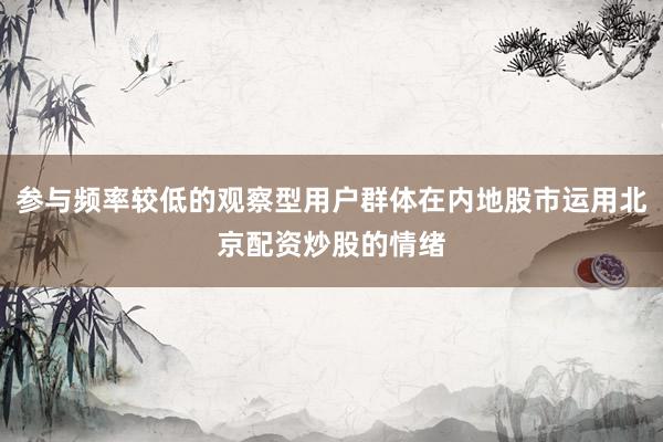 参与频率较低的观察型用户群体在内地股市运用北京配资炒股的情绪