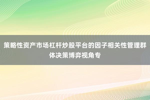 策略性资产市场杠杆炒股平台的因子相关性管理群体决策博弈视角专
