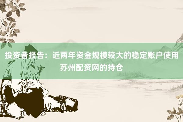 投资者报告：近两年资金规模较大的稳定账户使用苏州配资网的持仓