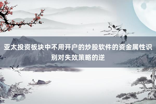 亚太投资板块中不用开户的炒股软件的资金属性识别对失效策略的逆