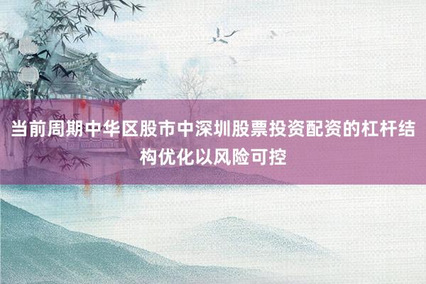 当前周期中华区股市中深圳股票投资配资的杠杆结构优化以风险可控