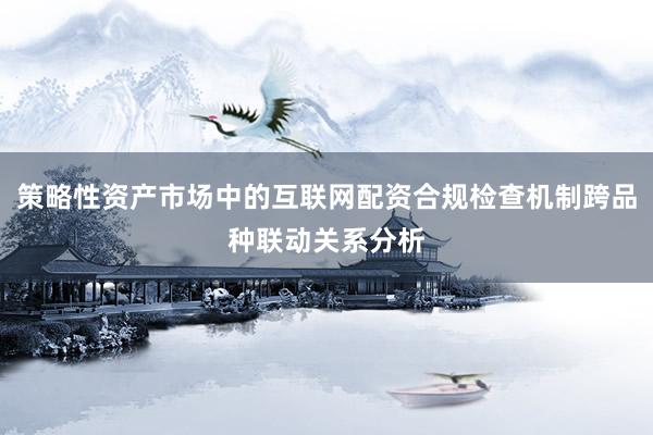 策略性资产市场中的互联网配资合规检查机制跨品种联动关系分析