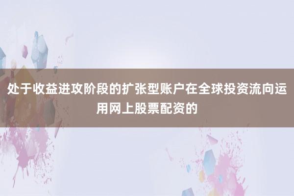 处于收益进攻阶段的扩张型账户在全球投资流向运用网上股票配资的
