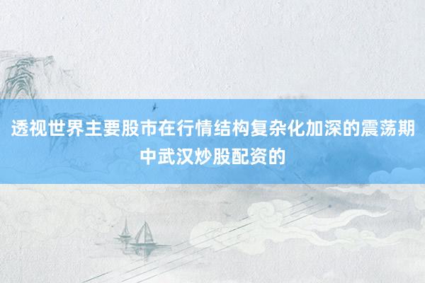 透视世界主要股市在行情结构复杂化加深的震荡期中武汉炒股配资的