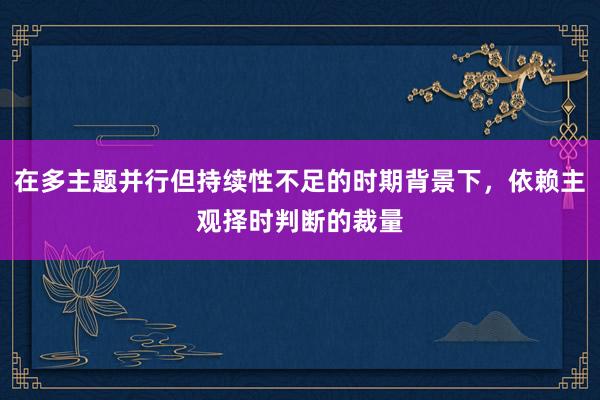 在多主题并行但持续性不足的时期背景下，依赖主观择时判断的裁量
