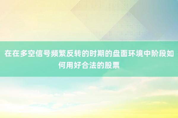 在在多空信号频繁反转的时期的盘面环境中阶段如何用好合法的股票